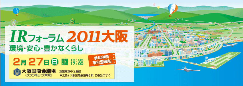 環境、エネルギー、生活の安全、食の安心、教育、将来への備え…　現在の私たちが向きあう様々な問題に対し、長期ビジョンを持って事業を展開する企業。次の世代に、「より良い環境」、「安心な社会」、「豊かなくらし」を提供する、社会貢献企業の成長戦略を知る。2011年2月27日（日）10時30分～ 17時00分　大阪国際会議場（グランキューブ大阪）