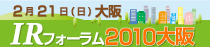 IRフォーラム2010大阪はこちら 個人投資家向けIRイベント。参加無料。2010年2月21日（日）大阪で開催。先進企業の成長や社会貢献や環境の取り組み等に迫ります。